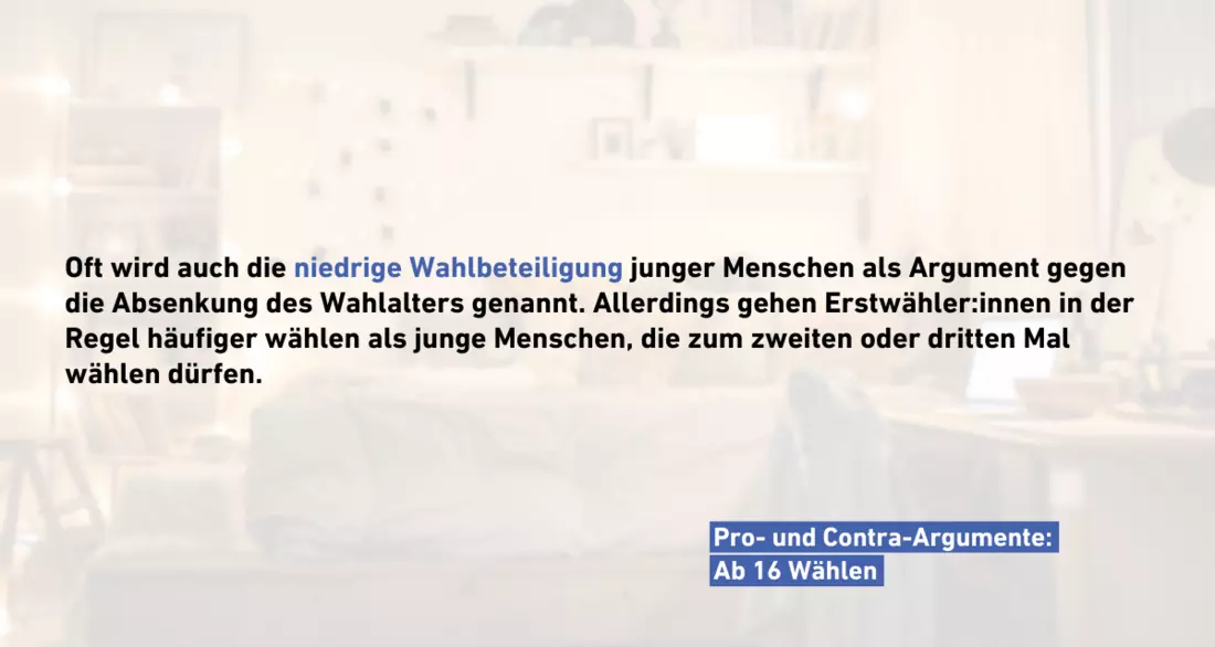 Oft wird auch die niedrige Wahlbeteiligung junger Menschen als Argument gegen die Absenkung des Wahlalters genannt. Allerdings gehen Erstwähler:innen in der Regel häufiger wählen als junge Menschen, die zum zweiten oder dritten Mal wählen dürfen.